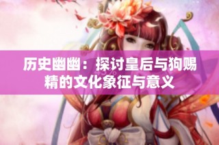 历史幽幽：探讨皇后与狗赐精的文化象征与意义