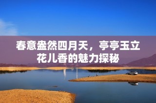 春意盎然四月天，亭亭玉立花儿香的魅力探秘