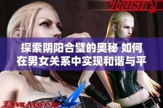 探索阴阳合璧的奥秘 如何在男女关系中实现和谐与平衡