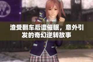 渣受翻车后遭催眠，意外引发的奇幻逆转故事