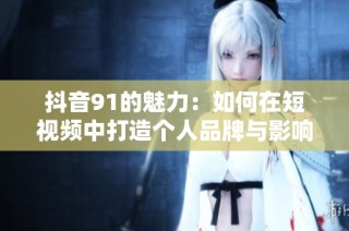 抖音91的魅力：如何在短视频中打造个人品牌与影响力