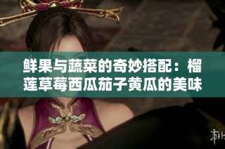 鲜果与蔬菜的奇妙搭配：榴莲草莓西瓜茄子黄瓜的美味世界