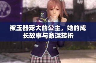 被玉器宠大的公主，她的成长故事与命运转折