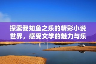 探索我知鱼之乐的精彩小说世界，感受文学的魅力与乐趣