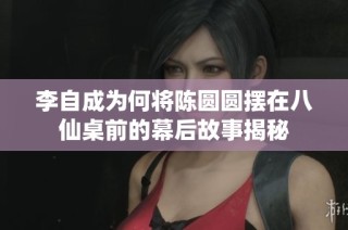 李自成为何将陈圆圆摆在八仙桌前的幕后故事揭秘