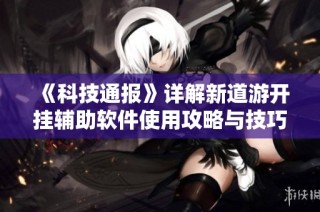 《科技通报》详解新道游开挂辅助软件使用攻略与技巧