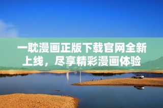 一耽漫画正版下载官网全新上线，尽享精彩漫画体验