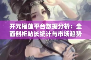 开元榴莲平台数据分析：全面剖析站长统计与市场趋势