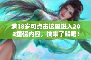满18岁可点击这里进入202重磅内容，快来了解吧！