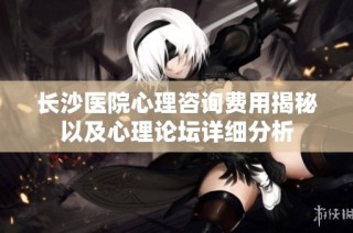 长沙医院心理咨询费用揭秘以及心理论坛详细分析