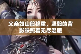 父亲如山般稳重，坚毅的背影映照着无尽温暖