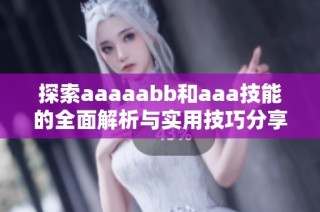 探索aaaaabb和aaa技能的全面解析与实用技巧分享