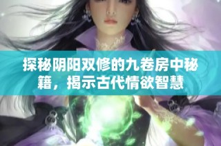 探秘阴阳双修的九卷房中秘籍，揭示古代情欲智慧