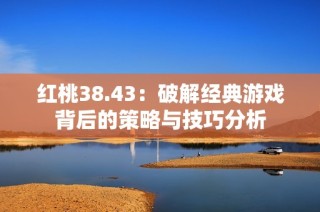 红桃38.43：破解经典游戏背后的策略与技巧分析