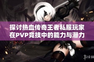 探讨热血传奇王者私服玩家在PVP竞技中的能力与潜力