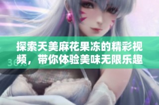 探索天美麻花果冻的精彩视频，带你体验美味无限乐趣