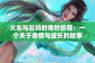 火车与后妈的奇妙旅程：一个关于亲情与成长的故事