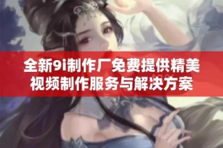 全新9i制作厂免费提供精美视频制作服务与解决方案