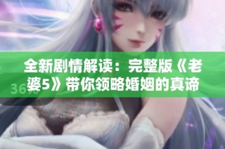 全新剧情解读：完整版《老婆5》带你领略婚姻的真谛与挑战