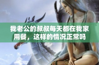 我老公的叔叔每天都在我家用餐，这样的情况正常吗