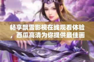 畅享飘雪影视在线观看体验，西瓜高清为你提供最佳画质