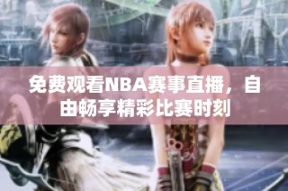 免费观看NBA赛事直播，自由畅享精彩比赛时刻