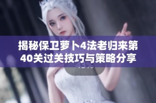 揭秘保卫萝卜4法老归来第40关过关技巧与策略分享