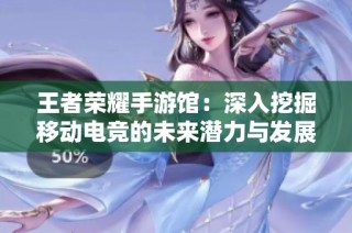 王者荣耀手游馆：深入挖掘移动电竞的未来潜力与发展方向