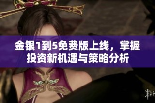 金银1到5免费版上线，掌握投资新机遇与策略分析