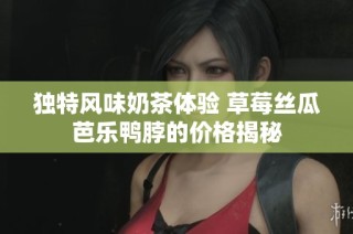 独特风味奶茶体验 草莓丝瓜芭乐鸭脖的价格揭秘