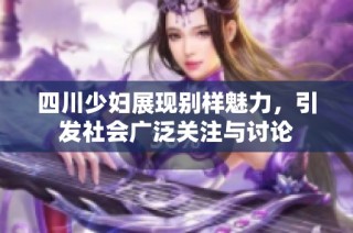 四川少妇展现别样魅力，引发社会广泛关注与讨论