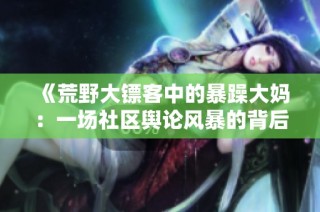 《荒野大镖客中的暴躁大妈：一场社区舆论风暴的背后故事》