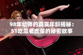 98年幼师的真实年龄揭秘：51吃瓜老虎菜的秘密故事