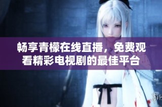 畅享青檬在线直播，免费观看精彩电视剧的最佳平台