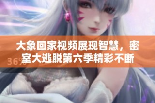 大象回家视频展现智慧，密室大逃脱第六季精彩不断