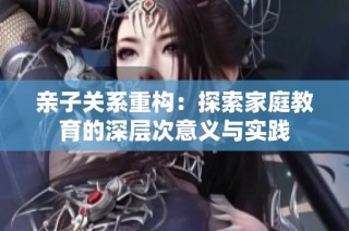 亲子关系重构：探索家庭教育的深层次意义与实践