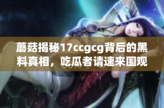 蘑菇揭秘17ccgcg背后的黑料真相，吃瓜者请速来围观！
