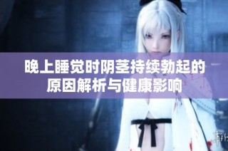 晚上睡觉时阴茎持续勃起的原因解析与健康影响