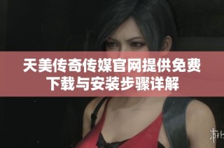 天美传奇传媒官网提供免费下载与安装步骤详解