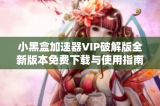 小黑盒加速器VIP破解版全新版本免费下载与使用指南