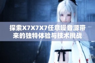 探索X7X7X7任意噪音源带来的独特体验与技术挑战