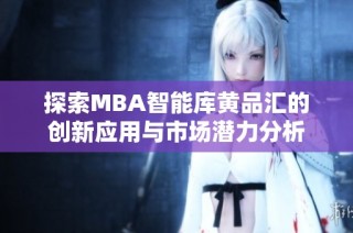 探索MBA智能库黄品汇的创新应用与市场潜力分析