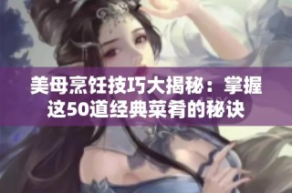 美母烹饪技巧大揭秘：掌握这50道经典菜肴的秘诀
