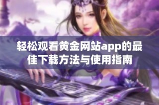 轻松观看黄金网站app的最佳下载方法与使用指南