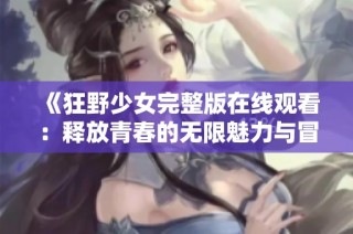 《狂野少女完整版在线观看：释放青春的无限魅力与冒险》