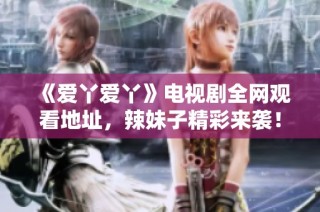 《爱丫爱丫》电视剧全网观看地址，辣妹子精彩来袭！