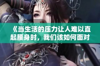 《当生活的压力让人难以直起腰身时，我们该如何面对》