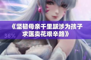 《坚韧母亲千里跋涉为孩子求医卖花艰辛路》