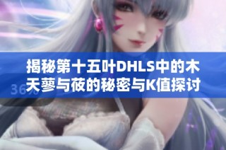 揭秘第十五叶DHLS中的木天蓼与莜的秘密与K值探讨
