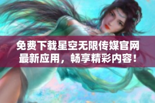 免费下载星空无限传媒官网最新应用，畅享精彩内容！